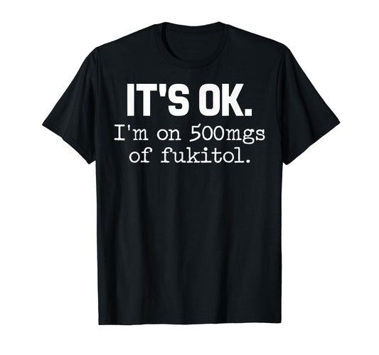 'It's ok" I'm on 500mg of Fukitol Funny Sarcasm T-Shirt